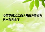今日更新2022年7月出行黄道吉日一览表来了