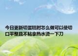 今日更新切蛋糕时怎么做可以使切口平整且不粘拿热水烫一下刀