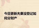 今日更新夫妻没登记如何分财产