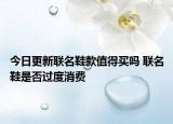 今日更新联名鞋款值得买吗 联名鞋是否过度消费