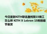 今日更新KITH联名詹姆斯15做工怎么样 KITH X Lebron 15刺绣细节鉴赏