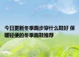 今日更新冬季跑步穿什么鞋好 保暖轻便的冬季跑鞋推荐