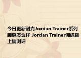 今日更新耐克Jordan Trainer系列脚感怎么样 Jordan Trainer训练鞋上脚测评