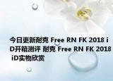今日更新耐克 Free RN FK 2018 iD开箱测评 耐克 Free RN FK 2018 iD实物欣赏