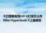 今日更新耐克HD X打球怎么样 Nike Hyperdunk X上脚感受