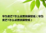 华为麦芒7怎么设置锁屏壁纸（华为麦芒7怎么设置锁屏壁纸）
