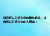 抖音可以只给指定的粉丝看吗（抖音可以只给指定的人看吗）
