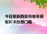 今日更新西安市老年乘车IC卡办理门槛