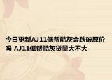 今日更新AJ11低帮酷灰会跌破原价吗 AJ11低帮酷灰货量大不大