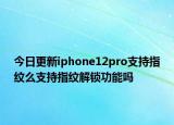 今日更新iphone12pro支持指纹么支持指纹解锁功能吗