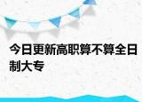 今日更新高职算不算全日制大专