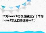 华为nova3i怎么连接蓝牙（华为nova3怎么自动连接wifi）