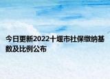 今日更新2022十堰市社保缴纳基数及比例公布