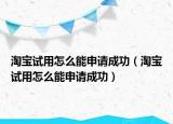 淘宝试用怎么能申请成功（淘宝试用怎么能申请成功）