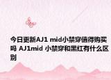 今日更新AJ1 mid小禁穿值得购买吗 AJ1mid 小禁穿和黑红有什么区别