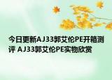 今日更新AJ33郭艾伦PE开箱测评 AJ33郭艾伦PE实物欣赏
