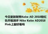 今日更新耐克Kobe AD 2018粉红色开箱测评 Nike Kobe AD2018 Pink上脚好看吗
