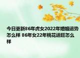 今日更新86年虎女2022年婚姻运势怎么样 86年女22年桃花运旺怎么样