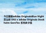 今日更新adidas OriginalsBlue Night 怎么样 SNS x adidas Originals Stockholm GoreTex 系列多少钱