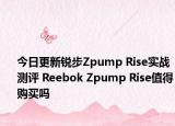 今日更新锐步Zpump Rise实战测评 Reebok Zpump Rise值得购买吗