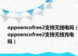 oppoencofree2支持无线电吗（oppoencofree2支持无线充电吗）