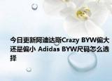 今日更新阿迪达斯Crazy BYW偏大还是偏小 Adidas BYW尺码怎么选择
