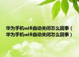 华为手机wifi自动关闭怎么回事（华为手机wifi自动关闭怎么回事）