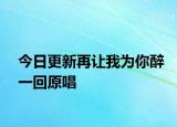 今日更新再让我为你醉一回原唱