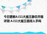今日更新AJ11大魔王静态开箱评测 AJ11大魔王值得入手吗