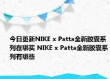 今日更新NIKE x Patta全新胶囊系列在哪买 NIKE x Patta全新胶囊系列有哪些
