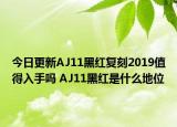 今日更新AJ11黑红复刻2019值得入手吗 AJ11黑红是什么地位