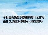 今日更新热盐水敷眼睛有什么作用是什么,热盐水敷眼可以经常敷吗