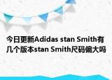 今日更新Adidas stan Smith有几个版本stan Smith尺码偏大吗