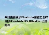 今日更新锐步Floatride跑鞋怎么样 锐步Floatride RS Ultraknit上脚测评