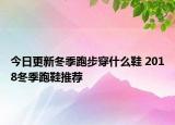 今日更新冬季跑步穿什么鞋 2018冬季跑鞋推荐