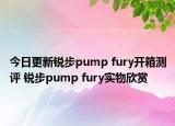 今日更新锐步pump fury开箱测评 锐步pump fury实物欣赏