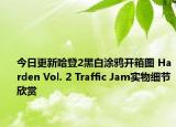 今日更新哈登2黑白涂鸦开箱图 Harden Vol. 2 Traffic Jam实物细节欣赏