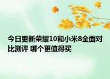 今日更新荣耀10和小米8全面对比测评 哪个更值得买
