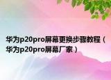 华为p20pro屏幕更换步骤教程（华为p20pro屏幕厂家）