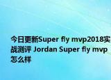 今日更新Super fly mvp2018实战测评 Jordan Super fly mvp怎么样