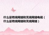 什么是有线网络和无线网络电视（什么是有线网络和无线网络）