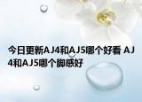 今日更新AJ4和AJ5哪个好看 AJ4和AJ5哪个脚感好