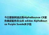 今日更新阿迪达斯AlphaBounce CR紫色麂皮配色怎么样 adidas AlphaBounce Purple Suede多少钱