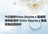 今日更新Vince Staples x 匡威橙黄拆解测评 Vince Staples x 匡威橙黄配置简评