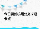 今日更新杭州公交卡退卡点