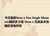 今日更新Vans x Van Gogh Museum鞋款多少钱 Vans x 梵高美术馆鞋款实物欣赏