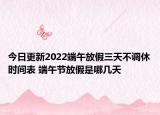 今日更新2022端午放假三天不调休时间表 端午节放假是哪几天