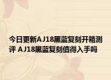 今日更新AJ18黑蓝复刻开箱测评 AJ18黑蓝复刻值得入手吗