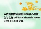 今日更新阿迪达斯NMD核心黑配色怎么样 adidas Originals NMDCore Black多少钱