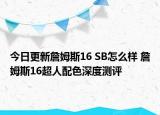 今日更新詹姆斯16 SB怎么样 詹姆斯16超人配色深度测评